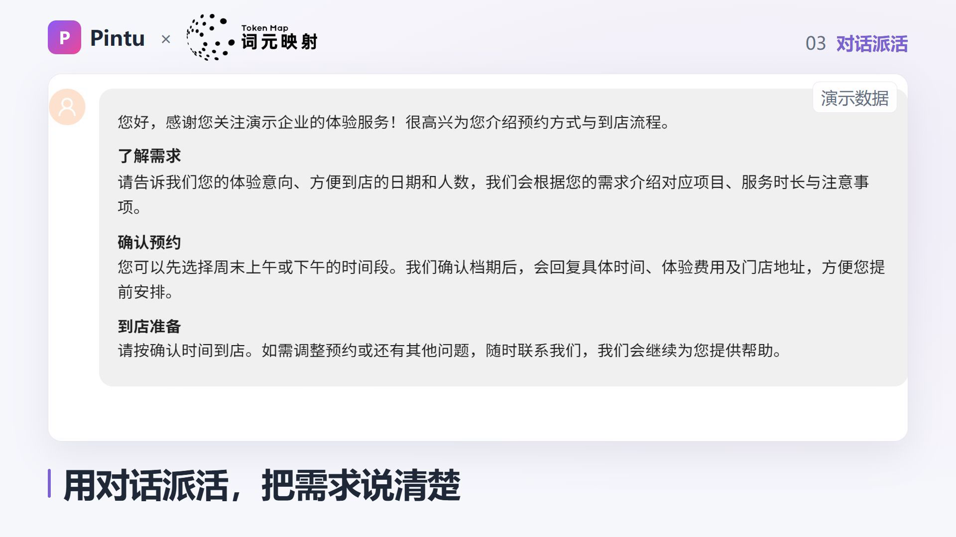 这张图片是拼图AI的对话派活功能演示界面,属于其业务场景的示例内容,顶部显示有品牌标识“Pintu”和“词元映射”,标注了“03 对话派活”的功能编号。界面以灰色对话框形式展示了模拟服务对话内容,涵盖了解需求、确认预约、到店准备三个环节的相关说明,底部配有“用对话派活,把需求说清楚”的功能主题语,该内容呼应了文档中AI可将对话需求转为可修改内容、融入业务流程的核心表述,是对话安排工作的实际演示示例。